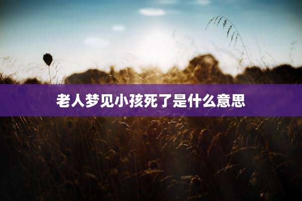 老人梦见小孩死了是什么意思