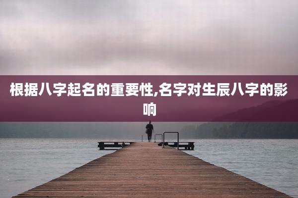 根据八字起名的重要性,名字对生辰八字的影响