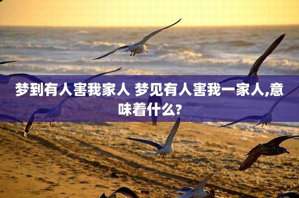 梦到有人害我家人 梦见有人害我一家人,意味着什么?