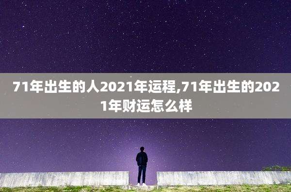 71年出生的人2021年运程,71年出生的2021年财运怎么样