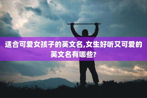 适合可爱女孩子的英文名,女生好听又可爱的英文名有哪些?