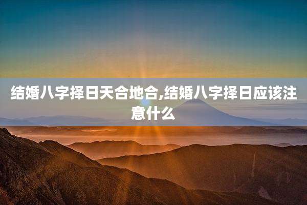 结婚八字择日天合地合,结婚八字择日应该注意什么