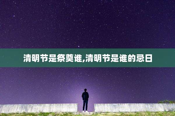 清明节是祭奠谁,清明节是谁的忌日