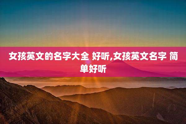 女孩英文的名字大全 好听,女孩英文名字 简单好听