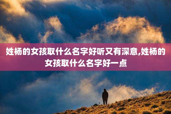 姓杨的女孩取什么名字好听又有深意,姓杨的女孩取什么名字好一点