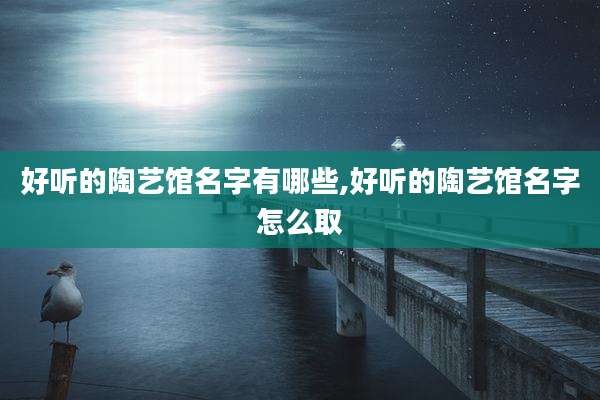 好听的陶艺馆名字有哪些,好听的陶艺馆名字怎么取