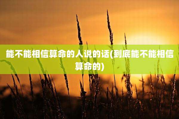 能不能相信算命的人说的话(到底能不能相信算命的)