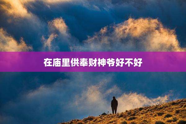 在庙里供奉财神爷好不好