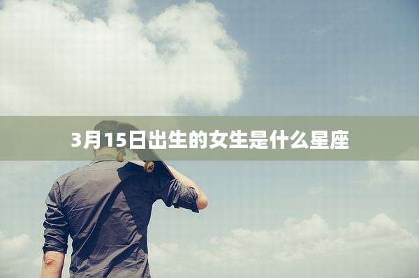 3月15日出生的女生是什么星座