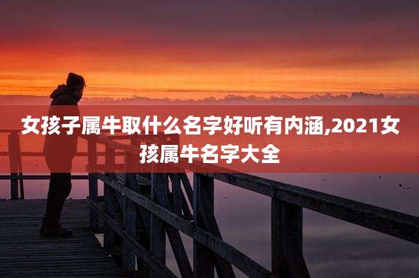 女孩子属牛取什么名字好听有内涵,2021女孩属牛名字大全