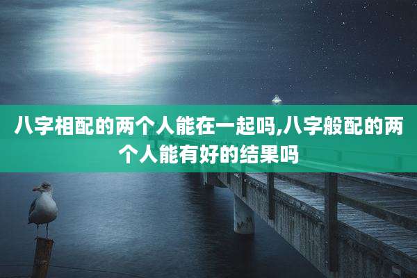 八字相配的两个人能在一起吗,八字般配的两个人能有好的结果吗