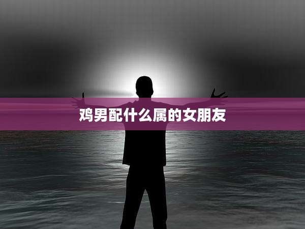 鸡男配什么属的女朋友