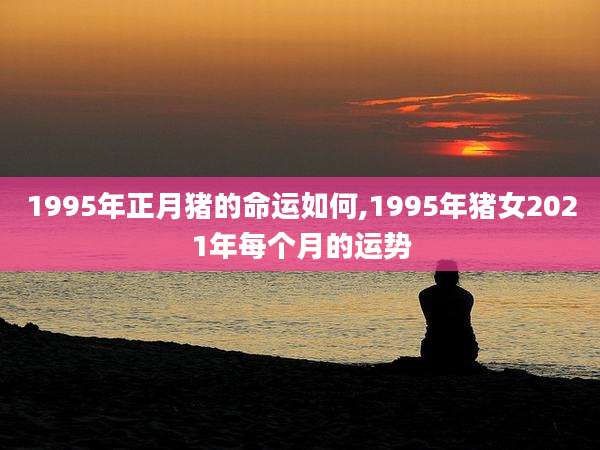 1995年正月猪的命运如何,1995年猪女2021年每个月的运势