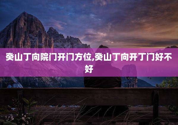 癸山丁向院门开门方位,癸山丁向开丁门好不好
