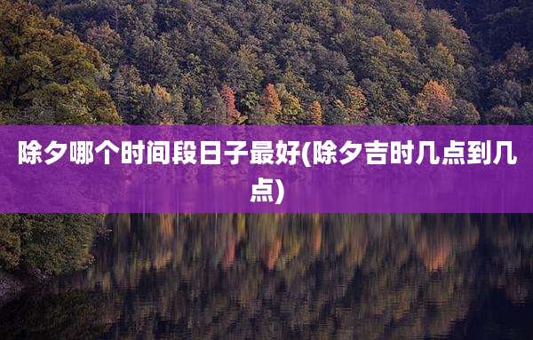 除夕哪个时间段日子最好(除夕吉时几点到几点)