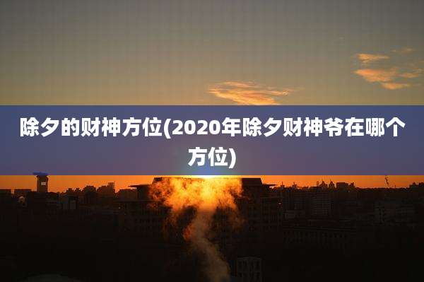 除夕的财神方位(2020年除夕财神爷在哪个方位)