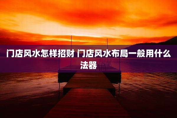 门店风水怎样招财 门店风水布局一般用什么法器