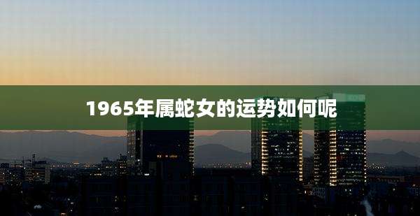 1965年属蛇女的运势如何呢