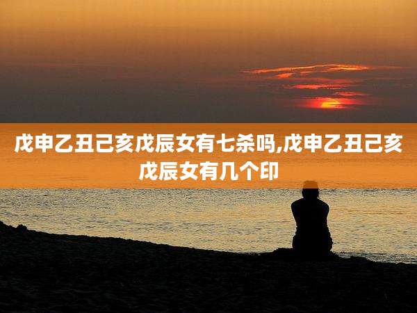戊申乙丑己亥戊辰女有七杀吗,戊申乙丑己亥戊辰女有几个印