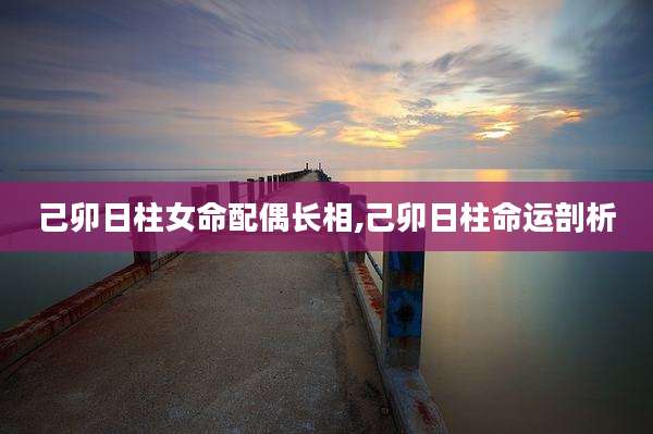 己卯日柱女命配偶长相,己卯日柱命运剖析