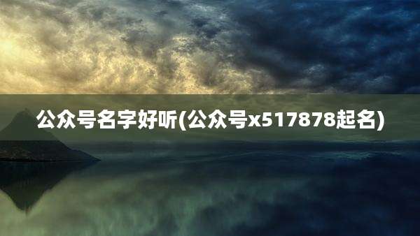 公众号名字好听(公众号x517878起名)