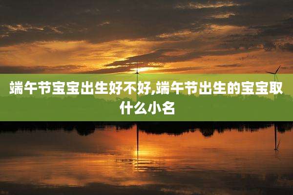端午节宝宝出生好不好,端午节出生的宝宝取什么小名