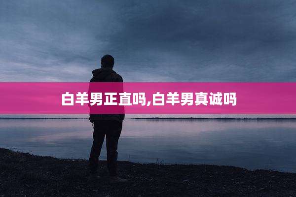 白羊男正直吗,白羊男真诚吗