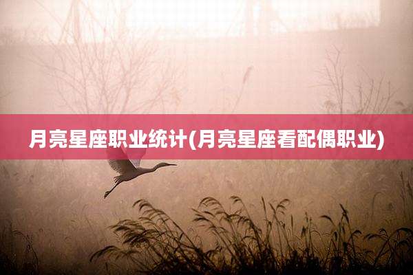 月亮星座职业统计(月亮星座看配偶职业)