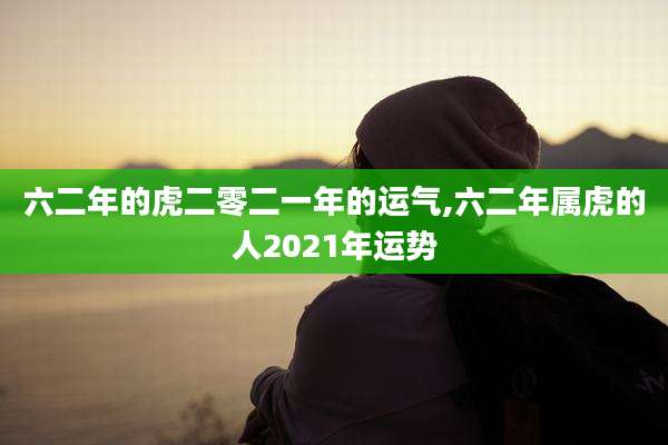 六二年的虎二零二一年的运气,六二年属虎的人2021年运势