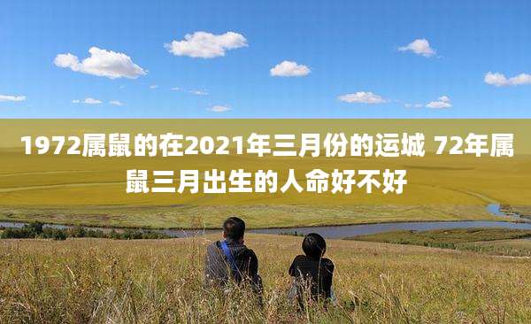 1972属鼠的在2021年三月份的运城 72年属鼠三月出生的人命好不好