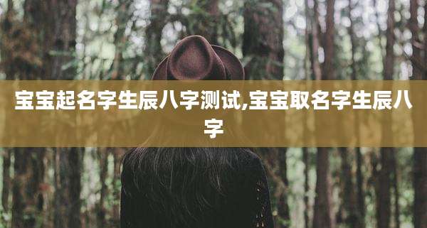 宝宝起名字生辰八字测试,宝宝取名字生辰八字