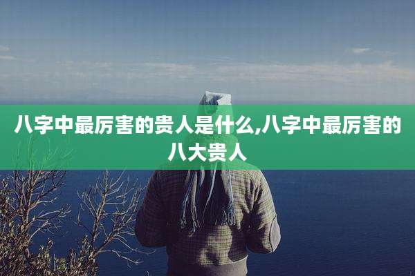 八字中最厉害的贵人是什么,八字中最厉害的八大贵人