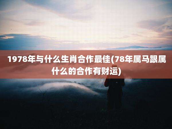 1978年与什么生肖合作最佳(78年属马跟属什么的合作有财运)