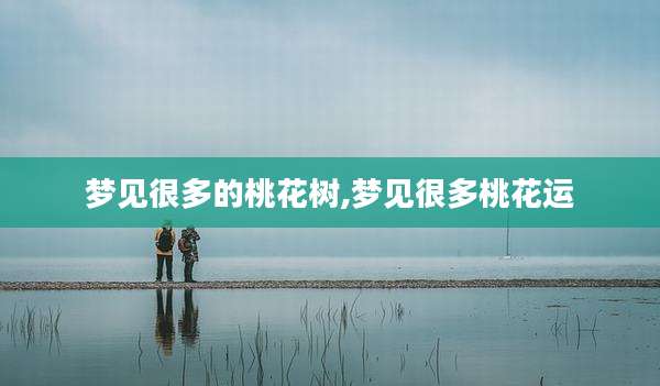梦见很多的桃花树,梦见很多桃花运