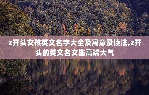 z开头女孩英文名字大全及寓意及读法,z开头的英文名女生高端大气