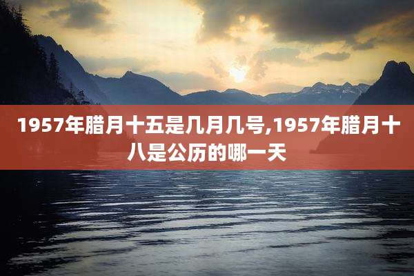 1957年腊月十五是几月几号,1957年腊月十八是公历的哪一天