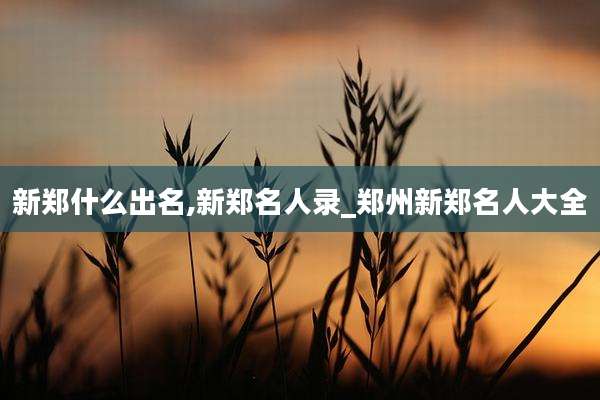 新郑什么出名,新郑名人录_郑州新郑名人大全