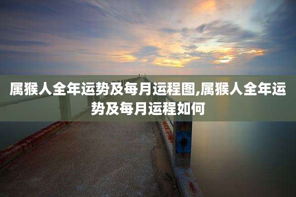 属猴人全年运势及每月运程图,属猴人全年运势及每月运程如何