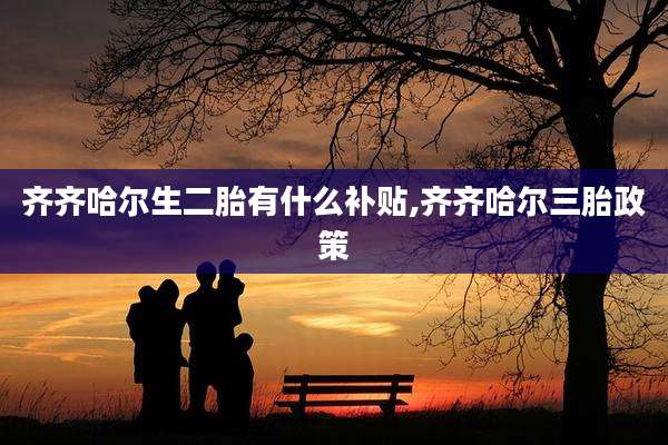 齐齐哈尔生二胎有什么补贴,齐齐哈尔三胎政策