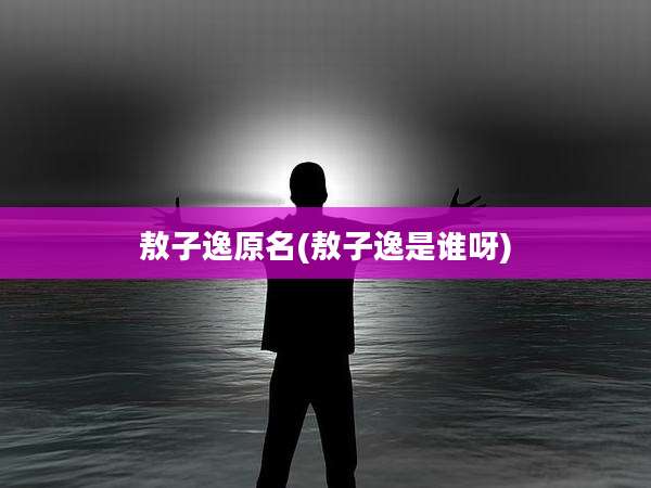 敖子逸原名(敖子逸是谁呀)