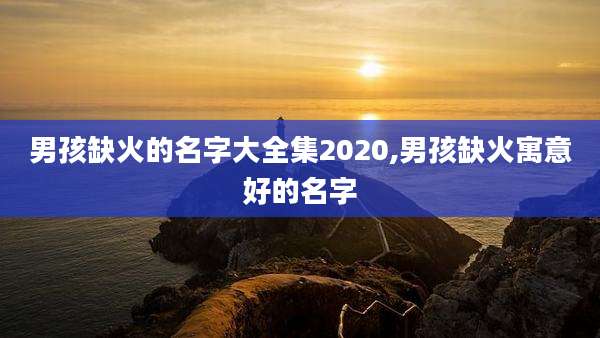 男孩缺火的名字大全集2020,男孩缺火寓意好的名字