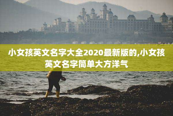小女孩英文名字大全2020最新版的,小女孩英文名字简单大方洋气
