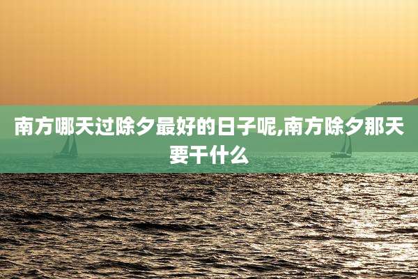 南方哪天过除夕最好的日子呢,南方除夕那天要干什么