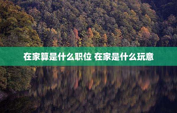 在家算是什么职位 在家是什么玩意
