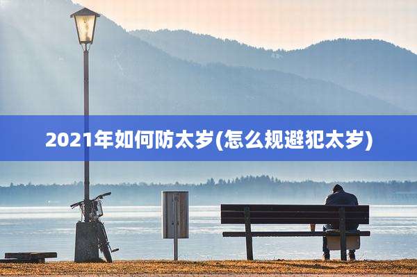 2021年如何防太岁(怎么规避犯太岁)