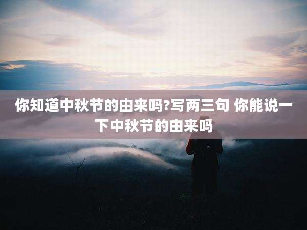 你知道中秋节的由来吗?写两三句 你能说一下中秋节的由来吗