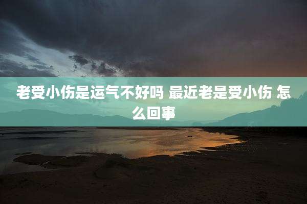 老受小伤是运气不好吗 最近老是受小伤 怎么回事