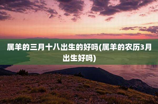 属羊的三月十八出生的好吗(属羊的农历3月出生好吗)