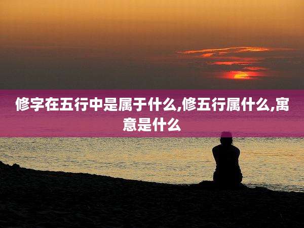修字在五行中是属于什么,修五行属什么,寓意是什么