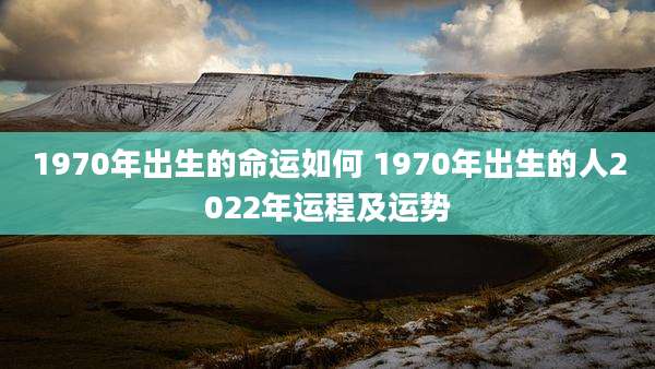 1970年出生的命运如何 1970年出生的人2022年运程及运势